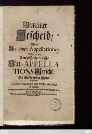 Gemeiner Bescheid, Wie es Bey denen Appellationen, Welche an das Königliche Preuszische Ober-Appellations-Gericht, Zu Cölln an der Spree ergehen, Ratione formalium und sonsten eigentlich zu halten : [Geben zu Cölln an der Spree, den 7. May 1708.]