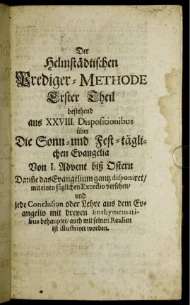 Der Helmstädtischen Prediger-Methode Erster Theil bestehend aus XXVIII. Dispositionibus über Die Sonn- und Fest-täglichen Evangelia Von 1. Advent biß Ostern [...]
