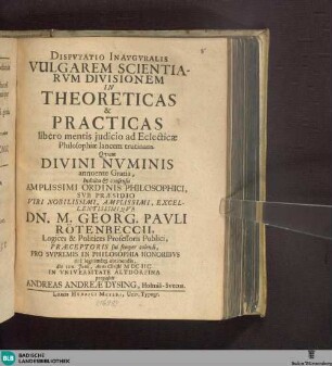 Dispvtatio Inaugvralis Vulgarem Scientiarvm Divisionem In Theoreticas & [et] Practicas libero mentis judicio ad Eclecticae Philosophiae lancem trutinans : quam ... sub Praesidio Georg. Pauli Rotenbeccii ... proposuit Andreas Andreae Dysing