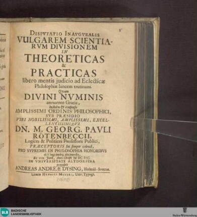 Dispvtatio Inaugvralis Vulgarem Scientiarvm Divisionem In Theoreticas & [et] Practicas libero mentis judicio ad Eclecticae Philosophiae lancem trutinans : quam ... sub Praesidio Georg. Pauli Rotenbeccii ... proposuit Andreas Andreae Dysing