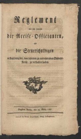 Reglement wie sich sowohl die Accise-Officianten, als die Steuerschuldigen in Ansehung der, von letzteren zu entrichtenden Schlacht-Accise, zu verhalten haben : Gegeben Berlin, den 29. März 1787