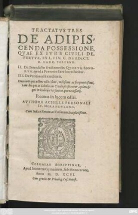TRACTATVS TRES || DE ADIPIS=||CENDA POSSESSIONE,|| QVAE EX IVRE CIVILI DE-||FERTVR, EX L. FIN. C. DE EDICT.|| D. HADR. TOLLEND.|| II. De Interdicto seu Remedio QVORVM BONO-||RVM, quod à Praetorio Iure introducitur.|| III. De Petitione haereditatis.|| ... Recens in lucem editi.|| AVTHORE ACHILLE PERSONALI || IC. MIRANDVLANO.|| Cum Indice ... locupletißimo.||(Collegit ... || Matthaeus Boyss Doctor ... ||)