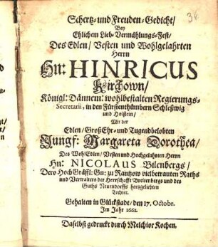 Schertz- und Freuden-Gedicht/ Bey Ehlichem Lieb-Vermählungs-Fest Des ... Hn: Hinricus Kirchown/ Königl: Dännem: wohlbestalten Regierungs-Secretarii ... Mit der ... Jungf: Margareta Dorothea/ Des ... Nicolaus Bilenbergs ... hertzgeliebten Tochter : Gehalten in Glückstadt/ den 17. Octobr. Im Jahr 1661