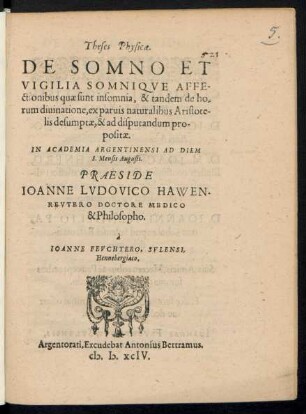 Theses Physicae.|| DE SOMNO ET || VIGILIA SOMNIQVE AFFE-||ctionibus quae sunt insomnia, & tandem de ho=||rum diuinatione, ex paruis naturalibus Aristote-||lis desumptae, & ad disputandum pro-||positae.|| IN ACADEMIA ARGENTINENSI AD DIEM || 8. Mensis Augusti.|| PRAESIDE || IOANNE LVDOVICO HAWEN-||REVTERO DOCTORE MEDICO || & Philosopho.|| à || IOANNE FEVCHTERO, SVLENSI,|| Hennebergiaco.||