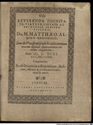 Conterranei Viro reverenda dignitate, virtute, pietate ac eruditione praestantissimo : Dn. M. Matthaeo Albino Anconico, cum ille Weissenfelsensis ecclesiae omnium honorum applausu supperattendens rite electus, designaretur, ... carmina haec ... offerunt et consecrant conterranei et amici