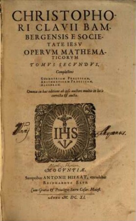 Christophori Clavii Bambergensis E Societate Jesv Opera Mathematica : V Tomis distributa, Tomvs Secvndvs. Christophori Clavii Bambergensis E Societate Iesv Opervm Mathematicorvm Tomvs ... , complectens Geometriam Practicam, Arithmeticam Practicam, Algebram