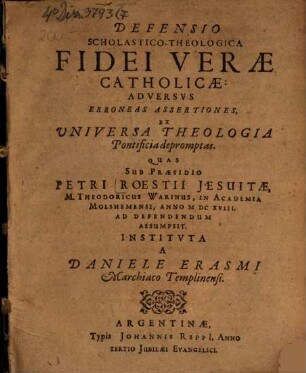 Defensio scholastico-theologica fidei verae catholicae adversus erroneas assertiones ex universa Theologia pontificia depromptas : quas sub praesidio Petri Röstii Jesuitae, M. Theodoricus Warinus ... ad defendendum assumpsit