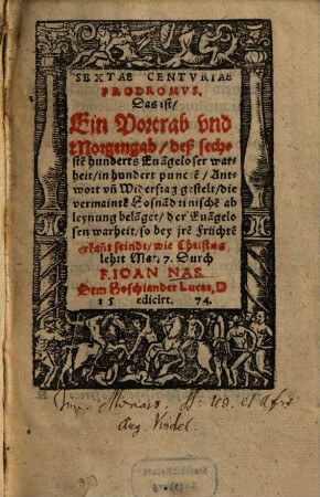 Sextae Centvriae Prodromvs, Das ist, Ein Vortrab vnd Morgengab, deß sechste[n] hunderts Eua[n]geloser warheit : in hundert puncte[n] Antwort vn[d] Widerfrag gestelt, die vermainte[n] Hosna[n]drinische[n] ab leynung bela[n]get, der Eua[n]gelosen warheit, so bey jre[n] Früche[n] erkan[n]t seindt, wie Christus lehrt Mat. 7.
