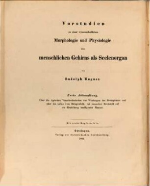 Vorstudien zu einer wissenschaftlichen Morphologie und Physiologie des menschlichen Gehirns als Seelenorgan. 1, Über die typischen Verschiedenheiten der Windungen der Hemisphären und über die Lehre vom Hirngewicht, mit besonderer Rücksicht auf die Hirnbildung intelligenter Männer