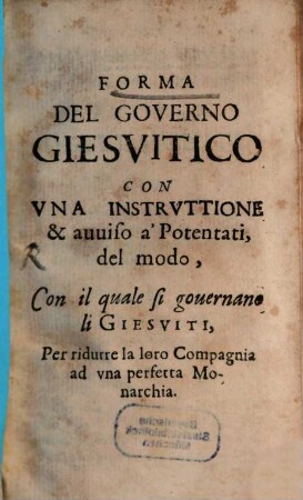 Forma del governo giesuitico con una instruttione ... à potentati, del modo, con il quale su governano li giesiuti
