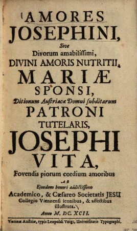 Amores Iosephini : sive divorum amabilissimi, divini amoris nutritii, Mariae sponsi, ditionum Austriacae domini subditarum patroni tutelaris, Iosephi vita, forendio piorum cordium amoribus ab eiusdem honori addictissimo Academico et Caesareo Societatis Iesu Collegio Viennensi iconibus et affectibus illustrata