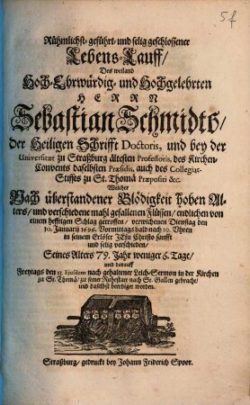 Rühmlichst- geführt- und selig geschlossener Lebens-Lauff Des weiland Hoch-Ehrwürdig- und Hochgelehrten Herrn Sebastian Schmidts, der Heiligen Schrifft Doctoris, und bey der Universitaet zu Straßburg ältesten Professoris ...