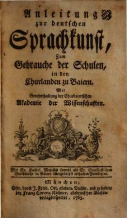 Anleitung zur deutschen Sprachkunst : Zum Gebrauche der Schulen, in den Churlanden zu Baiern. Mit Genehmhaltung der Churbaierischen Akademie der Wissenschaften