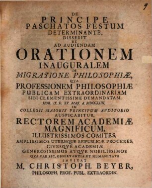 De principe paschatos festum determinante disserit et ad audiendam orationem inauguralem de migratione philosophiae qua professionem philosophiae publicam extraordinariam sibi clementissime demandatam ... invitat M. Christoph. Beyer