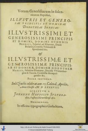 Votum Genethliacum in solennitatem Baptismi, ILLVSTRIS ET GENEROSAE PRINCIPIS ET DOMINAE DOROTHEAE SOPHIAE: ILLVSTRISSIMI ... DOMINI OTHONIS HENRICI, Palatini ad Rhenum ... et ILLVSTRISSIMAE ... DOMINAE DOROTHEAE MARIAE, Palatinae Rhenanae ... FILIAE SECVNDAE. Sultzbachi celebratam VI. Calend. Aprilis, Anno Christi M D LXXXVIII. SCRIPTVM A JOHANNE HEVPELIO SVLTZBAchio, Pastore Fürnridensi etc. (Eiusdem in nuptias ... PETRI ENSLEINII, ILLVSTRIS: PRINCIPI D. OTTONI HENRICO &c. à secretis, & ... Annae Henrici VVeitzers, Rotenburgi Hassiae civis primarii relictae filiae.)