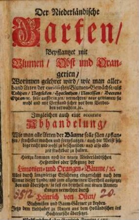 Der Niederländische Garten, Bepflantzet mit Blumen, Obst und Orangerien, Worinnen gelehret wird, wie man allerhand Arten der curiösesten Blumen-Gewächse, als Tulipen, Negelcken, Hyacinthen, Narcissen, Beeren-Obten, [et]c. solle aufbringen, vermehren, neue gewinnen, sie wohl und mit Verstand sicher vor dem Verderben verwahren [et]c. : Imgleichen auch eine accurate Abhandelung, Wie man alle Arten der Bäume solle säen, pflantzen, fruchtbar machen und fortpflantzen, ... Hierzu kommen noch die neuen Niederländischen Hesperides oder Pflegung der Limonien- und Orangen-Bäume, [et]c. Alles durch langwierige Erfahrung eingerichtet ... ausgegeben und übersehen, ja fast ein drittheil mit neuen Anmerckungen vermehret durch Heinrich von Osten, Bluhmisten und Baum-Gärtner zu Leyden. Jetzo dem Liebhaber zu Nutzen aus dem Holländischen ins Hochteutsche übersetzet