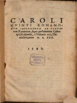 Caroli Qvinti Romanorvm Imperatoris Ad Pontificem Romanum, super postulatione Colloquij Responsio : e Valentia XVI. Decembris, anno M. D. XLII. 1543