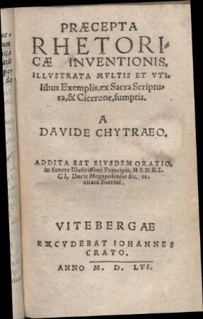 Præcepta Rhetoricæ Inventionis, Illvstrata Mvltis Et Vtilibus Exemplis, ex Sacra Scriptura, & Cicerone, sumptis. A Davide Chytraeo. Addita Est Eivsdem Oratio, in funere Illustrissimi Principis, Henrici, Ducis Megapolensis &c. recitata Suerini