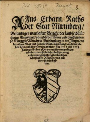 Ains Erbarn Raths der Stat Nürmberg, Bestendiger warhafter Bericht, der Landfridbrüchigen Empörung, vheindtlicher thaten vnd handlungen, so Marggraf Albrecht zu Brandenburg [et]c. der Jünger, wider ainen Rath vnd gemelte Stat Nürmberg, auch derselben Vnderthan vnd verwandten, Im 1552 vnd 1553 Jaren geübt hat : Mit verantwortung etlicher erdichter vnerfindtlicher beschrayung vnd verunglimpfung der hailigen Christlichen Religion, vnd anderer sachen halben