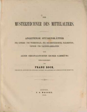 Die Musterzeichner des Mittelalters : Anleitende Studienblätter für Gewerb- und Webeschulen, für Ornamentzeichner, Paramenten- Teppich- und Tapetenfabrikanten nach alten Originalstoffen eigner Sammlung herausgegeben von Franz Bock, 1