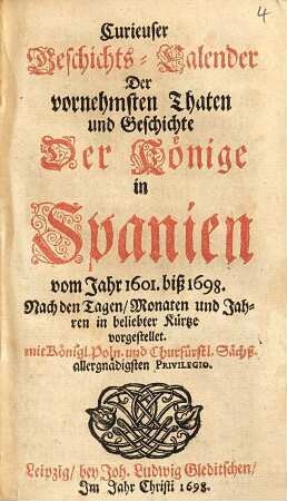 Curieuser Geschichts-Calender Der vornehmsten Thaten und Geschichte Der Könige in Spanien vom Jahr 1601. biß 1698 : nach den Tagen, Monaten und Jahres in beliebter Kürtze vorgestellet ...