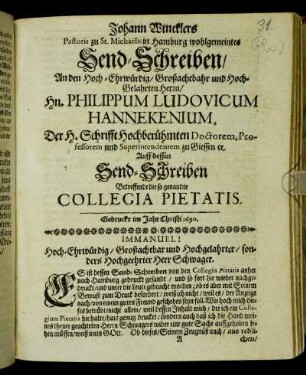 Johann Wincklers Pastoris zu St. Michaëlis in Hamburg wohlgemeintes Send-Schreiben/ An den Hoch-Ehrwürdig/ Großachtbahr und Hoch-Gelahrten Herrn/ Hn. Philippum Ludovicum Hannekenium, Der H. Schrifft Hochberühmten Doctorem, Professorem und Superintendentem zu Giessen [et]c. Auff dessen Send-Schreiben Betreffende die so genandte Collegia Pietatis