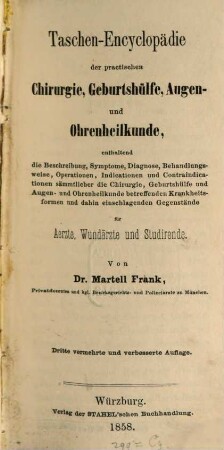 Taschen-Encyclopädie der practischen Chirurgie, Geburtshülfe, Augen- und Ohrenheilkunde : enthaltend die Beschreibung, Symptome, Diagnose, Behandlungsweise, Operationen, Indicationen und Contraindicationen sämmtlicher die Chirurgie, Geburtshülfe und Augen- und Ohrenheilkunde betreffenden Krankheitsformen und dahin einschlagenden Gegenstände für Aerzte, Wundärzte und Studirende