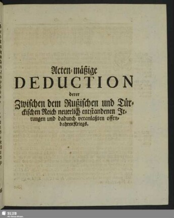 Acten-mäßige Deduction derer Zwischen dem Rußischen und Türckischen Reich neuerlich entstandenen Irrungen und dadurch veranlaßten offenbahren Kriegs