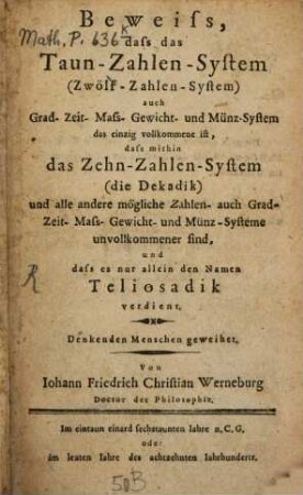 Beweiss, dass das Taun-Zahlen-System (Zwölf-Zahlen-System) auch Grad- Zeit- Mass- Gewicht- und Münz-System das einzig vollkommene ist, dass mithin das Zehn-Zahlen-System (die Dekadik) und alle andere mögliche Zahlen- auch Grad- Zeit- Mass- Gewicht- und Münz-Systeme unvollkommener sind, und dass es nur allein den Namen Teliosadik verdient : Denkenden Menschen geweihet
