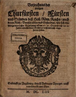 Verzeichnus der jenigen Churfürsten, Fürsten und Ständen deß Heil. Röm. Reichs, auch deren Räth, Bottschafften und Gesandten, wie sich dieselbe zu dem nacher Regenspurg uff den 21. 31. Octobris deß 1652. Jahrs außgeschribenen Reichstag, nach und nach, eingefunden haben