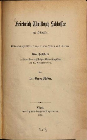 Friedrich Christoph Schlosser, der Historiker : Erinnerungsblätter aus seinem Leben und Wirken ; eine Festschrift zu seiner hundertjährigen Geburtstagsfeier am 17. November 1876