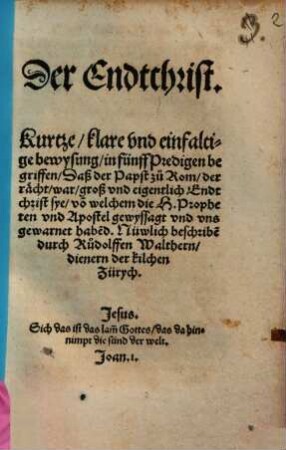 Der Endtchrist : Kurtze, klare vnd einfaltige bewysung, in fünff Predigen begriffen, Daß der Papst zu Rom, der rächt war, groß vnd eigentlich Endtchrist sye, vo[n] welchem die H. Propheten vnd Apostel gewyssagt vnd vns gewarnet habe[n]d