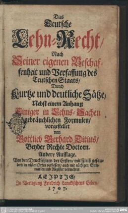 Das Teutsche Lehn-Recht, Nach Seiner eigenen Beschaffenheit und Verfassung des Teutschen Staats : Durch Kurtze und deutliche Sätze; Nebst einem Anhang Einiger in Lehns-Sachen gebräuchlichen Formulen, vorgestellet