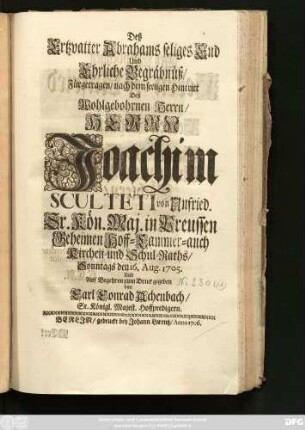 Deß Ertzvatter Abrahams seliges End Und Ehrliche Begräbnüß, Fürgetragen, nach dem seeligen Hintritt Deß Wohlgebohrnen Herrn ... Joachim Sculteti von Unfried. Sr. Kön. Maj. in Preussen Geheimen Hoff- Cammer- auch Kirchen- und Schul-Raths, Sonntags den 16. Aug. 1705. Und ... zum Druck gegeben von Carl Conrad Achenbach, Sr. Königl. Majest. Hoffpredigern.