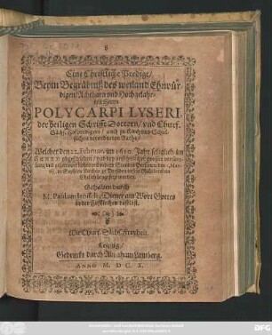 Eine Christliche Predigt/ Beym Begräbniß des weiland Ehrwürdigen/ Achtbarn und Hochgelahrten Herrn Polycarpi Lyseri, der heiligen Schrifft Doctorn/ und Churf. Sächs. Hofpredigers/ auch zu Kirch und Schulsachen verordneten Raths : Welcher den 22. Februar. im 1610. Jahr ... abgeschieden/ und ... den 1. Martii, in Sophien Kirchen zu Dreßden in sein Ruhebettlein Ehrlich beygesetzt worden