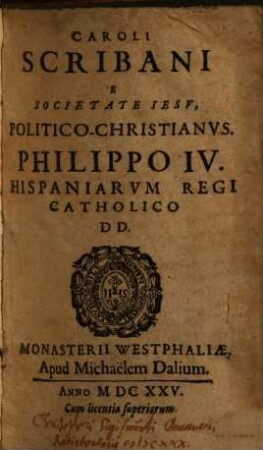 Caroli Scribani E Societate Iesv, Politico-Christianvs, Philippo IV. Hispaniarvm Regi Catholico DD.