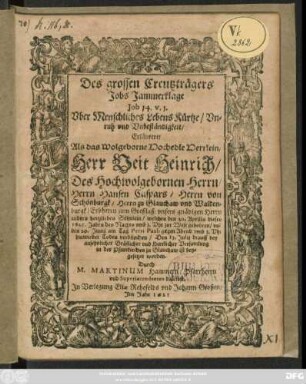 Des grossen Creutzträgers Jobs Jammerklage Job 14. v.1. Uber Menschliches Lebens Kürtze/ Unruh und Unbeständigkeit : Erläutert/ Als das Wolgeborne Hochedle Herrlein Herr Veit Heinrich/ Des ... Hansen Caspars/ Herrn von Schönburgk ... anders hertzliebes Söhnlein/ welches den 20. Aprilis dieses 1625. Jahrs ... gebohren/ und den 29. Junii ... hinwieder Todes verbliechen/ Den 13. Julii drauff ... in der Pfarrkirchen zu Glauchaw ist beygesetzet worden