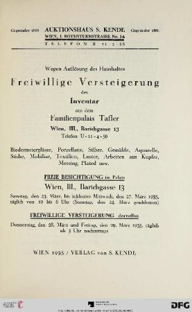 Wegen Auflösung des Haushaltes freiwillige Versteigerung des Inventar aus dem Familienpalais Tafler, Wien, III., Barichgasse 13 : Biedermeiergläser, Porzellane, Silber, Gemälde, Aquarelle, Stiche, Mobiliar, Textilien, Luster, Arbeiten aus Kupfer, Messing, Plated usw. ; freiwillige Versteigerung ... 28. und 29. März 1935