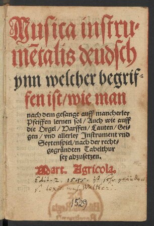 Musica instru=||mẽtalis deudsch || ynn welcher begrif||fen ist/ wie man || nach dem gesange auff mancherley || Pfeiffen lernen sol/ Auch wie auff || die Orgel/ Harffen/ Lauten/ Gei=||gen/ vnd allerley Jnstrument vnd || Seytenspiel/ nach der recht=||gegründten Tabelthur || sey abzusetzen.|| Mart. Agricola.||