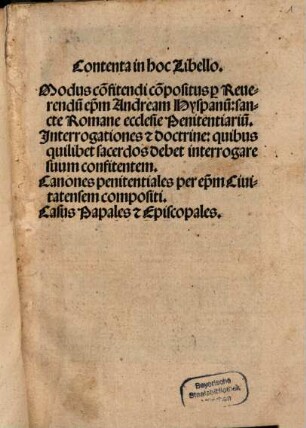Contenta in hoc Libello Modus co[n]fitendi : co[m]positus p[er] Reuerendu[m] ep[iscopu]m Andream Hispanu[m] sancte Romane ecclesie Penitentiariu[m]. Jnterrogationes [et] doctrine quibus ... sacerdos debet interrogare suum confitenetem. Canones penitentiales per ep[iscopu]m Ciuitatensem compositi. Casus Papales [et] Episcopales