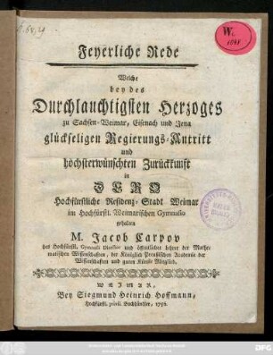 Feyerliche Rede Welche bey des Durchlauchtigsten Herzoges zu Sachsen-Weimar, Eisenach und Jena glückseligen Regierungs-Antritt und höchsterwünschten Zurückkunft in Dero Hochfürstliche Residentz-Stadt Weimar im Hochfürstl. Weimarischen Gymnasio