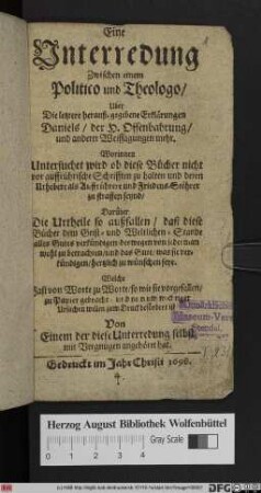 Eine Unterredung Zwischen einem Politico und Theologo/ Uber Die letztere herauß-gegebenen Erklärungen Daniels/ der H. Offenbahrung/ und anderer Weissagungen mehr ... : Welche Fast von Worte zu Worte/ so wie sie vorgefallen/ zu Papier gebracht ...