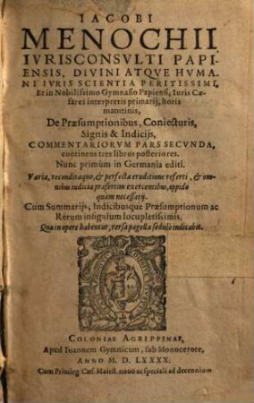 Iacobi Menochii Ivrisconsvlti Papiensis, ... De Praesumptionibus, coniecturis, signis, & indicijs : Libri III. ; Varia, recondita perfectáque eruditione referti, ... ; Adiecta sunt Summaria, Et Index locupletißimus, [4,1]. Commentariorum Pars Secunda, continens tres libros posteriores