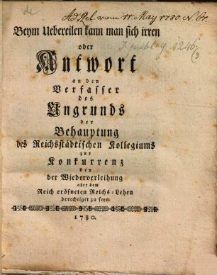 Beym Uebereilen kann man sich irren oder Antwort an den Verfasser des Ungrunds der Behauptung des Reichsstädtischen Kollegiums zur Konkurrenz bey der Wiederverleihung aller dem Reich eröfneten Reichs-Lehen berechtiget zu seyn