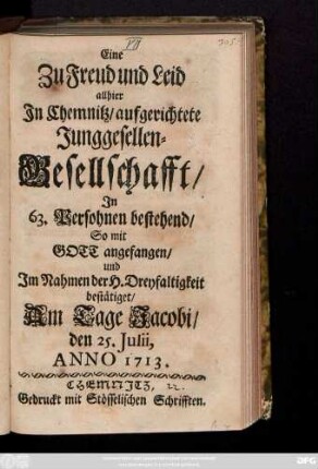 Eine Zu Freud und Leid allhier In Chemnitz, aufgerichtete Junggesellen-Gesellschafft, In 63. Persohnen bestehend, So mit Gott angefangen, und Im Nahmen der H. Dreyfaltigkeit bestätiget, Am Tage Jacobi den 25. Julii Anno 1713.