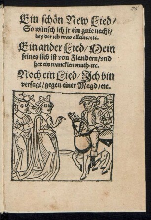 Ein schœn New Lied/|| So wuensch ich jr ein gute nacht/|| bey der ich was alleine/ etc.|| Ein ander Lied/ Mein || feines lieb ist von Flandern/ vnd || hat ein wancklen muth/ etc.|| Noch ein Lied/ Jch bin || versagt/ gegen einer Magd/ etc.||