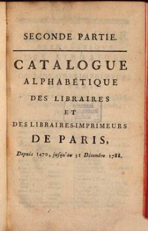 Catalogue Chronologique des Libraires et des Libraires-Imprimeurs de Paris depuis l'an 1470 ... jusqu'a présent. 2, Catalogue alphabétique des Libraires et des Libraires-Imprimeurs de Paris, depuis 1470, jusqu'au 31 Décembre 1788