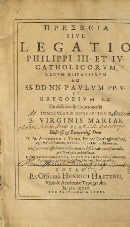 Presbeia Sive Legatio Philippi III. et IV. Catholicorvm Regvm Hispaniarvm Ad SS. DD. NN. Pavlvm PP. V. Et Gregorivm XV. De definiendâ Controuersiâ Immacvlatae Conceptionis B. Virginis Mariae, Per ... D. Fr. Antonivm A Trejo Episc. Carthaginensium ... ex Ordine Minorum : Continens exactissimè omnia in hac materia desideranda ac consideranda, quà Theologica, quà Historica