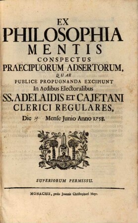 Ex Philosophia Mentis Conspectus Praecipuorum Adsertorum : Quae Publice Propugnanda Excipiunt In Aedibus Electoralibus SS. Adelaidis Et Cajetani Clerici Regulares, Die Mense Iunio Anno 1758