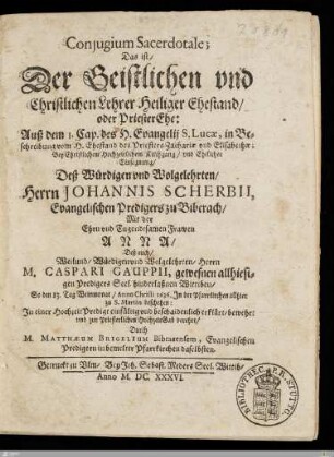 Conjugium Sacerdotale; Das ist, Der Geistlichen vnd Christlichen Lehrer Heiliger Ehestand, oder PriesterEhe: ... Bey Christlichem Hochzeitlichem Kirchgang, vnd Ehelicher Einsegnung, Deß ... Herrn Johannis Scherbii, ... Predigers zu Biberach, Mit der ... Frawen Anna, Deß ... Herrn M. Caspari Gauppii, ... Wittiben : So den 13. Tag Weinmonat, Anno Christi 1636. Jn der Pfarrkirchen ... zu S. Martin beschehen ...